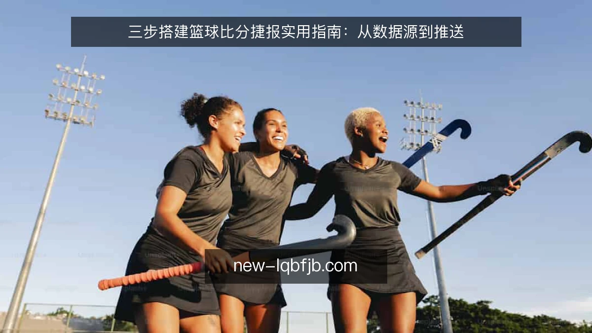 三步搭建篮球比分捷报实用指南：从数据源到推送