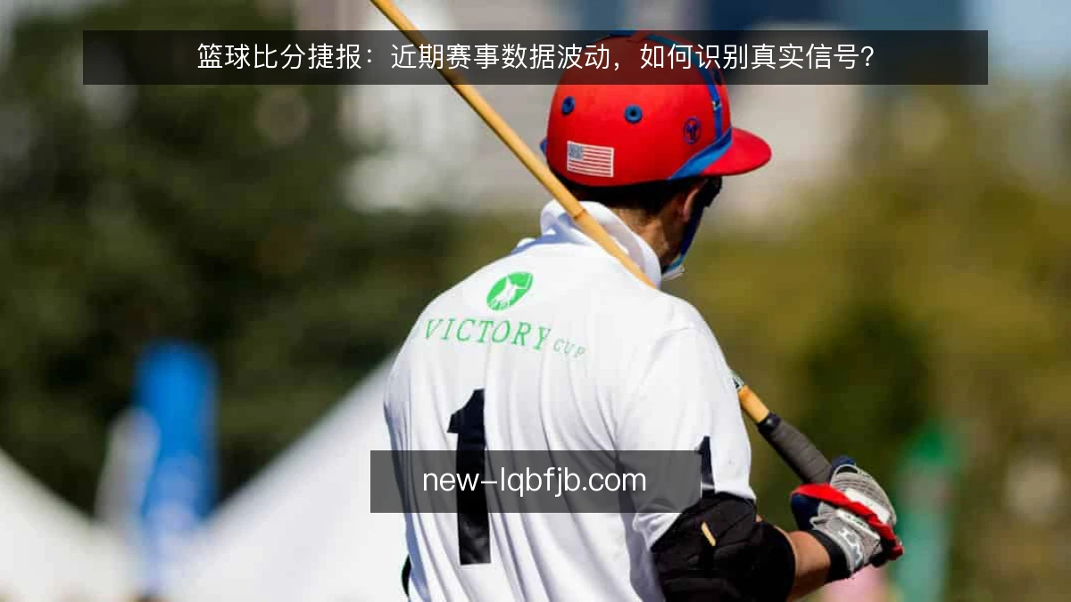 篮球比分捷报:近期赛事数据波动,如何识别真实信号?