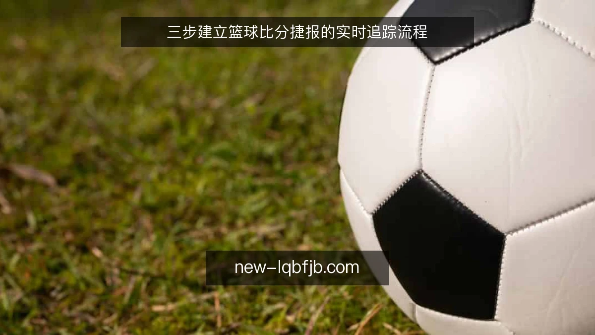 三步建立篮球比分捷报的实时追踪流程