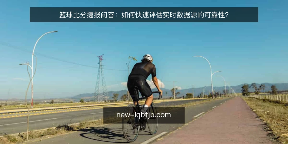 篮球比分捷报问答：如何快速评估实时数据源的可靠性？ — 什么是篮球比分捷报？ 配图