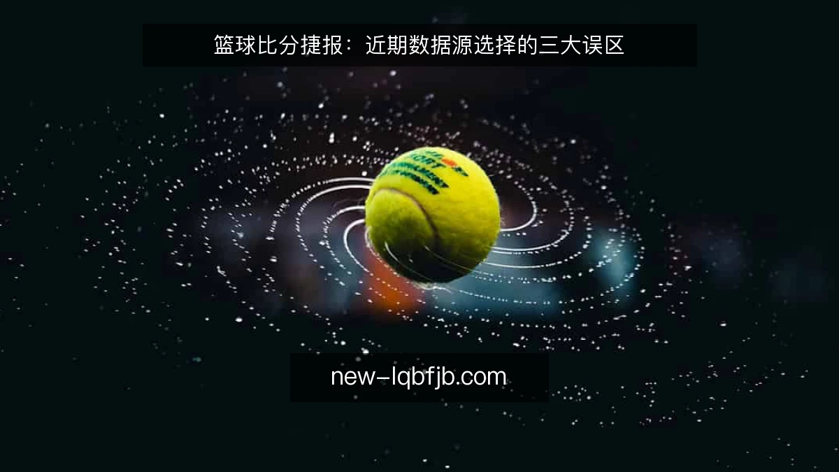 篮球比分捷报：近期数据源选择的三大误区