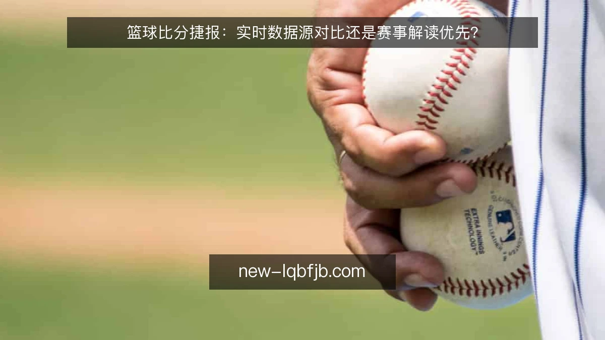 篮球比分捷报:实时数据源对比还是赛事解读优先?