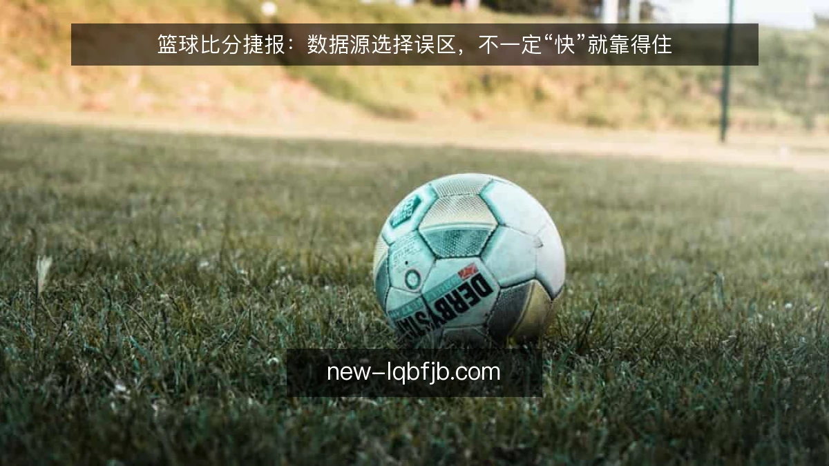 篮球比分捷报：数据源选择误区，不一定“快”就靠得住