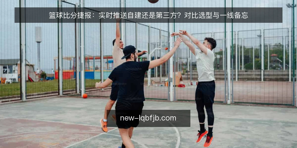 篮球比分捷报:实时推送自建还是第三方?对比选型与一线备忘 — 信号观察:哪些环节最先暴露推送问题 配图