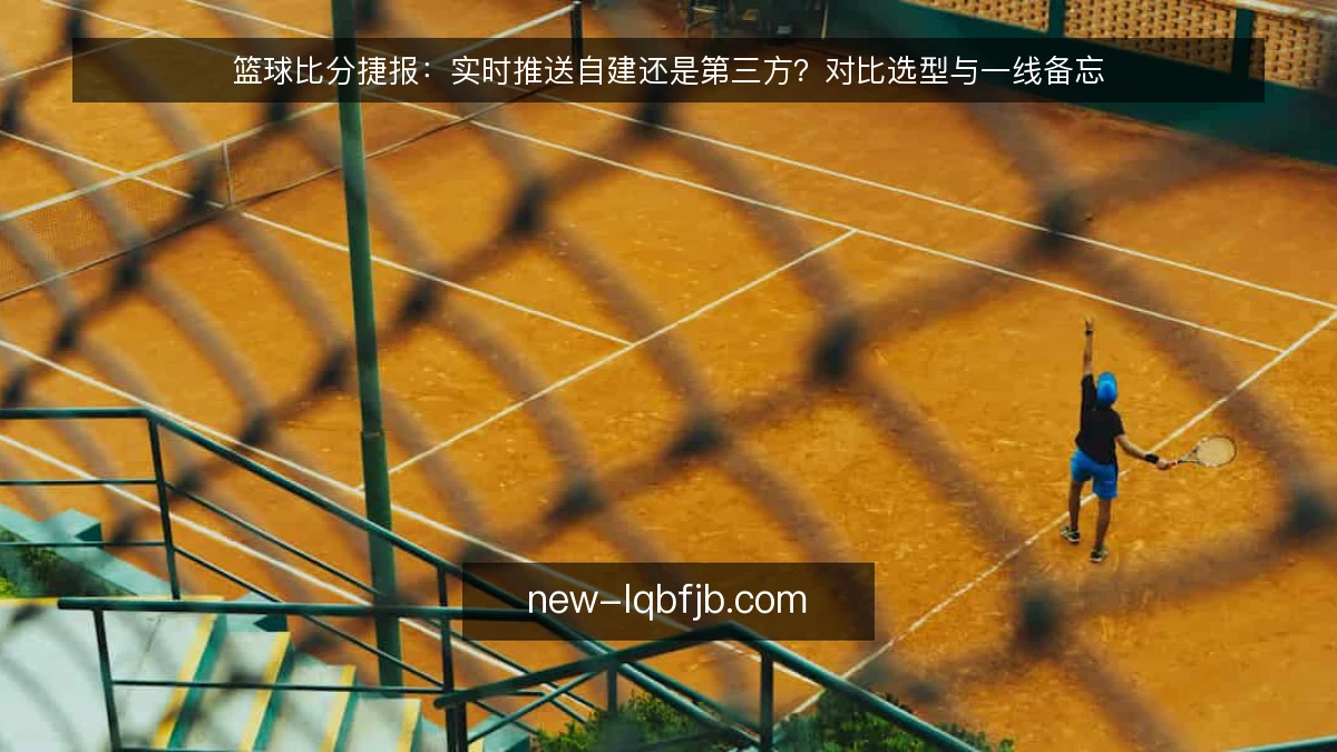 篮球比分捷报：实时推送自建还是第三方？对比选型与一线备忘