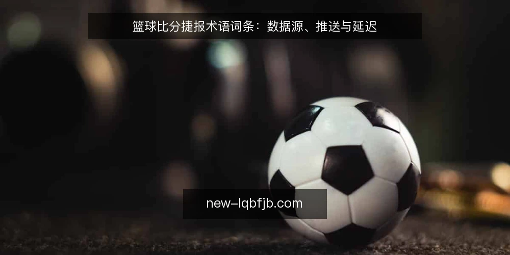 篮球比分捷报术语词条:数据源、推送与延迟 — 信号观察:数据更新频率与延迟 配图
