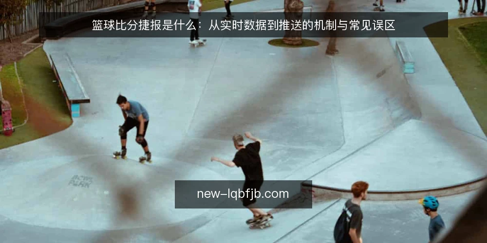 篮球比分捷报是什么:从实时数据到推送的机制与常见误区 — 篮球比分捷报的定义与核心环节 配图
